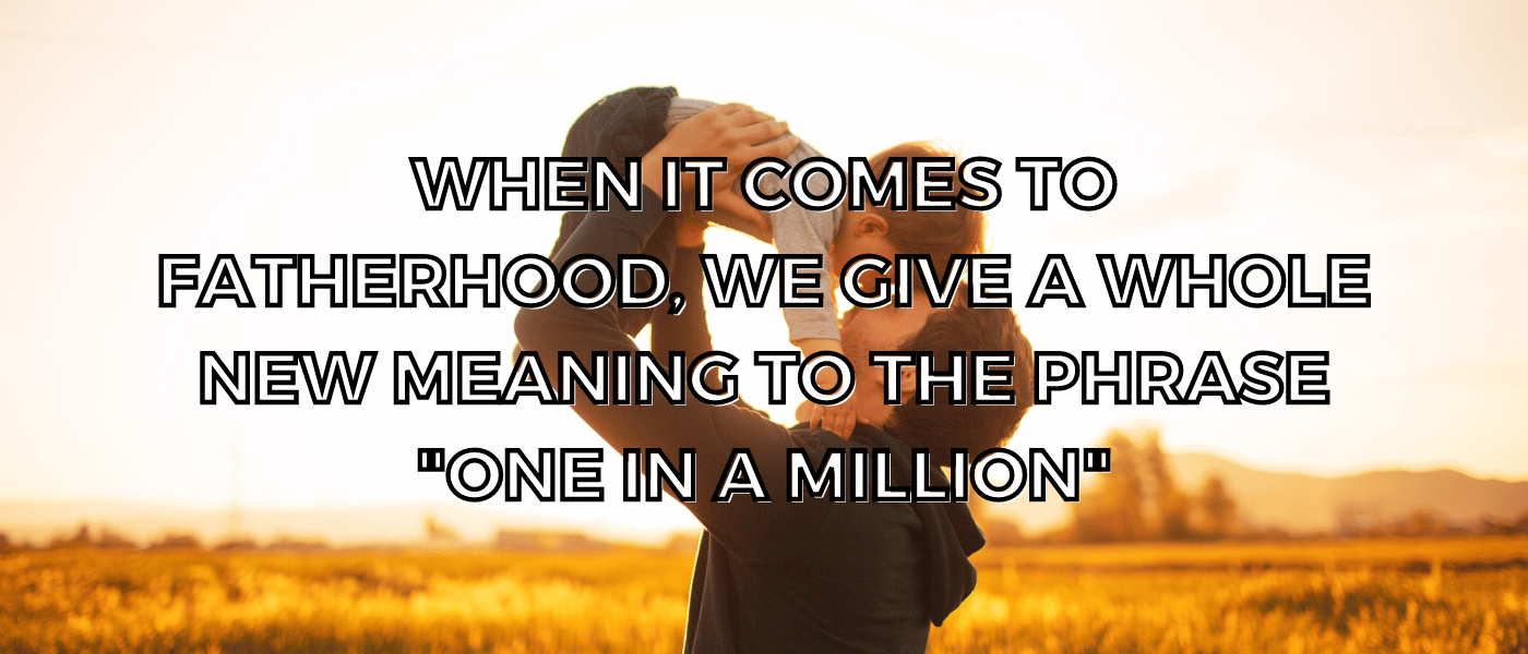 When it comes to fatherhood, we give a whole new meaning to the phrase "one in a million"